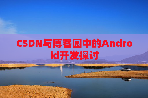 CSDN与博客园中的Android开发探讨